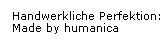 Handwerkliche Perfektion: 
   Made by humanica